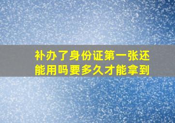 补办了身份证第一张还能用吗要多久才能拿到