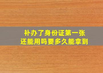 补办了身份证第一张还能用吗要多久能拿到