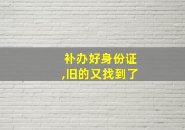 补办好身份证,旧的又找到了