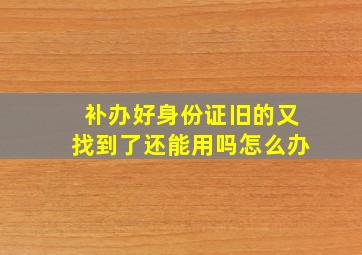 补办好身份证旧的又找到了还能用吗怎么办