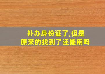 补办身份证了,但是原来的找到了还能用吗