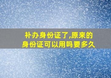 补办身份证了,原来的身份证可以用吗要多久