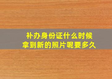 补办身份证什么时候拿到新的照片呢要多久