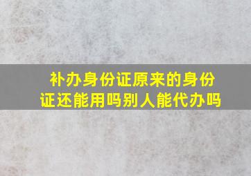 补办身份证原来的身份证还能用吗别人能代办吗