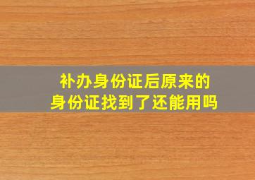 补办身份证后原来的身份证找到了还能用吗