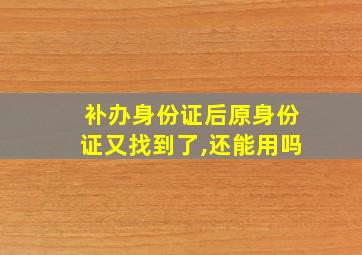 补办身份证后原身份证又找到了,还能用吗