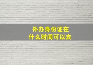 补办身份证在什么时间可以去