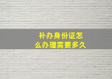 补办身份证怎么办理需要多久