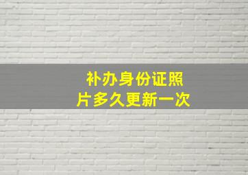 补办身份证照片多久更新一次