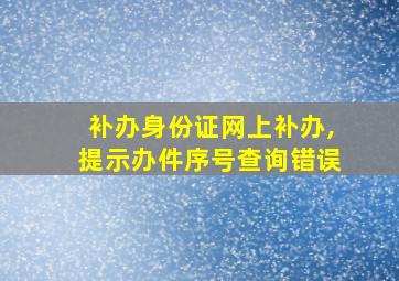 补办身份证网上补办,提示办件序号查询错误