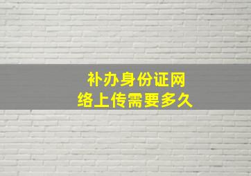 补办身份证网络上传需要多久