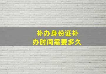 补办身份证补办时间需要多久