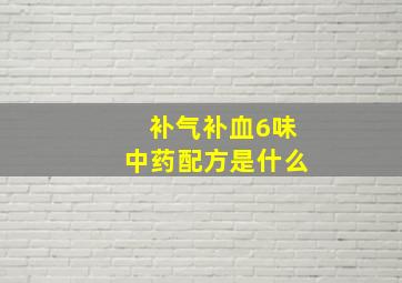 补气补血6味中药配方是什么