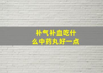 补气补血吃什么中药丸好一点