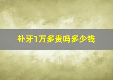 补牙1万多贵吗多少钱