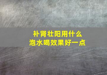 补肾壮阳用什么泡水喝效果好一点