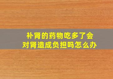 补肾的药物吃多了会对肾造成负担吗怎么办