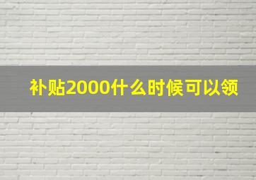 补贴2000什么时候可以领