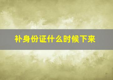 补身份证什么时候下来