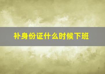 补身份证什么时候下班