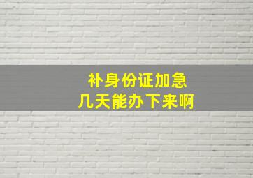 补身份证加急几天能办下来啊