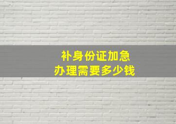 补身份证加急办理需要多少钱