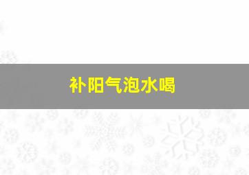 补阳气泡水喝