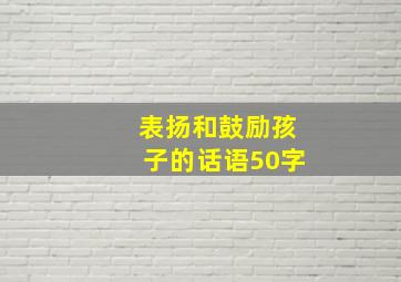 表扬和鼓励孩子的话语50字