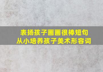 表扬孩子画画很棒短句从小培养孩子美术形容词