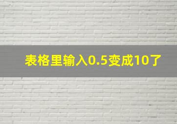 表格里输入0.5变成10了