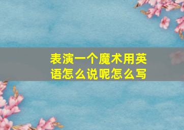 表演一个魔术用英语怎么说呢怎么写