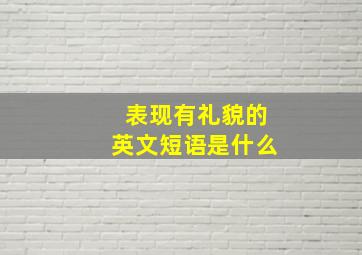 表现有礼貌的英文短语是什么