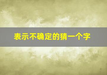 表示不确定的猜一个字