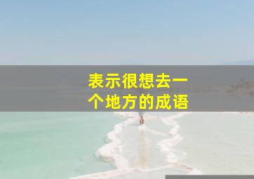 表示很想去一个地方的成语