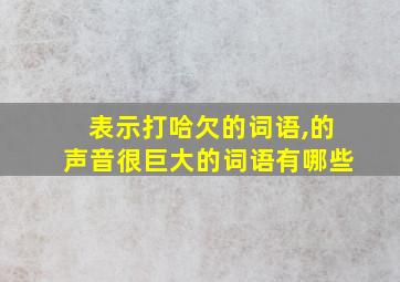 表示打哈欠的词语,的声音很巨大的词语有哪些