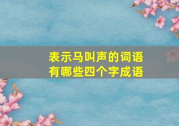 表示马叫声的词语有哪些四个字成语