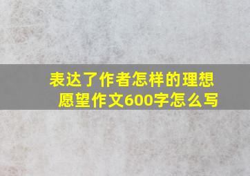 表达了作者怎样的理想愿望作文600字怎么写