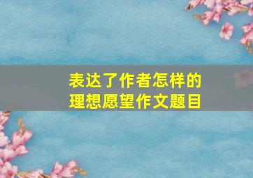 表达了作者怎样的理想愿望作文题目