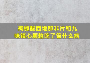 袧橼酸西地那非片和九味镇心颗粒吃了管什么病