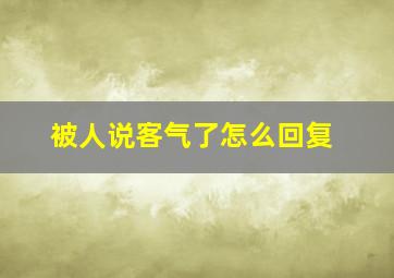 被人说客气了怎么回复