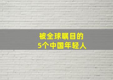 被全球瞩目的5个中国年轻人