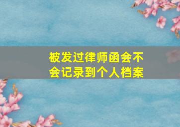 被发过律师函会不会记录到个人档案