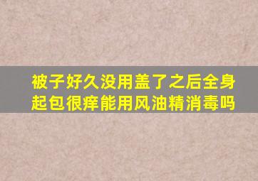 被子好久没用盖了之后全身起包很痒能用风油精消毒吗