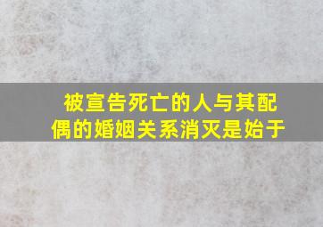 被宣告死亡的人与其配偶的婚姻关系消灭是始于