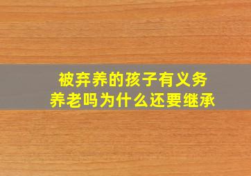 被弃养的孩子有义务养老吗为什么还要继承