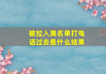 被拉入黑名单打电话过去是什么结果