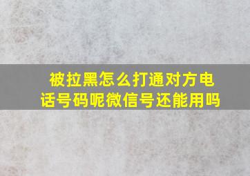 被拉黑怎么打通对方电话号码呢微信号还能用吗