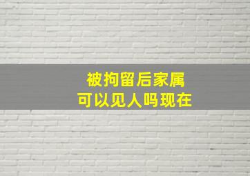 被拘留后家属可以见人吗现在