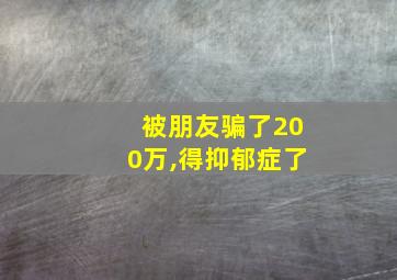 被朋友骗了200万,得抑郁症了