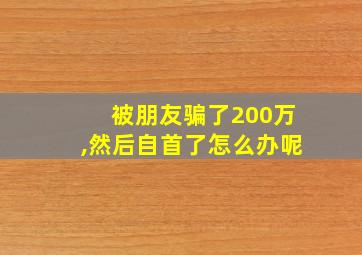 被朋友骗了200万,然后自首了怎么办呢